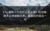 17cc最新入口为什么总出事？别忽略：聊天记录被翻出来，最尴尬的是这一句