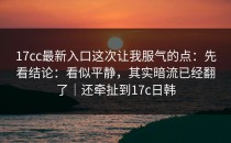 17cc最新入口这次让我服气的点：先看结论：看似平静，其实暗流已经翻了｜还牵扯到17c日韩