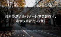 爆料吃瓜这条线这一轮不只是爆点，连争议点都有人对线