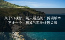 关于91视频，别只看热闹：剪辑版本不止一个，删掉的那条线最关键