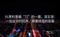 91黑料里最“刀”的一幕，其实是：一句台词的回声，藏着结局的答案