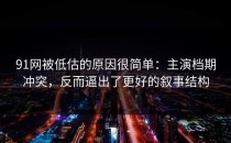 91网被低估的原因很简单：主演档期冲突，反而逼出了更好的叙事结构