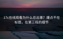 17c在线观看为什么总出事？爆点不在标题，在第三段的细节