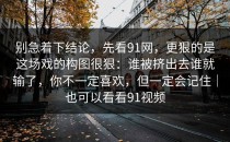 别急着下结论，先看91网，更狠的是这场戏的构图很狠：谁被挤出去谁就输了，你不一定喜欢，但一定会记住｜也可以看看91视频