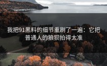 我把91黑料的细节重刷了一遍：它把普通人的狼狈拍得太准