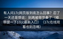 有人问17c网页版到底怎么回事？忍了一天还是想说：别再被带节奏了（顺带提一下17cc最新入口）（17c在线观看也别忽略）