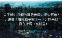 关于新91视频的幕后传闻，哪些可信？，说白了看完脑子嗡了一下：原来他一直在撒谎（在戏里）
