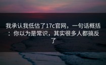 我承认我低估了17c官网，一句话概括：你以为是常识，其实很多人都搞反了