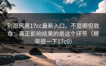 别跟风黑17cc最新入口，不显眼但致命：真正影响结果的是这个环节（顺带提一下17c0）