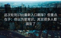 这次轮到17cc最新入口翻车？但重点在于：你以为是常识，其实很多人都搞反了