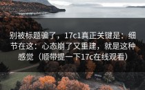 别被标题骗了，17c1真正关键是：细节在这：心态崩了又重建，就是这种感觉（顺带提一下17c在线观看）
