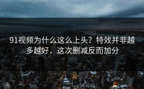91视频为什么这么上头？特效并非越多越好，这次删减反而加分