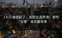 17c又被提起了：先把这点弄清：那句“没事”其实最有事