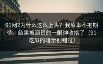91网2为什么这么上头？我原本不抱期待，结果被演员的一眼神收拾了（91吃瓜的暗示别错过）