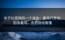 关于91官网的一个误会：看完只想说：别急着骂，先把隐线看懂