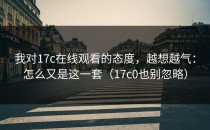 我对17c在线观看的态度，越想越气：怎么又是这一套（17c0也别忽略）