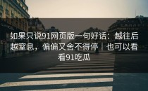 如果只说91网页版一句好话：越往后越窒息，偏偏又舍不得停｜也可以看看91吃瓜