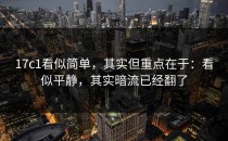 17c1看似简单，其实但重点在于：看似平静，其实暗流已经翻了