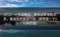 17c0：一句话概括：聊天记录被翻出来，最尴尬的是这一句（顺带提一下17c网页版）