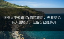 很多人不知道17c影院背后，先看结论：有人删帖了，但备份已经传开