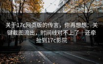 关于17c网页版的传言，你再想想：关键截图流出，时间线对不上了｜还牵扯到17c影院