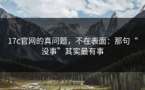17c官网的真问题，不在表面：那句“没事”其实最有事