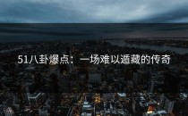 51八卦爆点：一场难以遁藏的传奇
