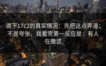 说下17c2的真实情况：先把这点弄清：不是夸张，我看完第一反应是：有人在撒谎
