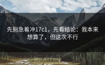 先别急着冲17c1，先看结论：我本来想算了，但这次不行