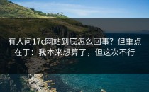 有人问17c网站到底怎么回事？但重点在于：我本来想算了，但这次不行