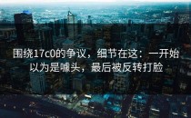 围绕17c0的争议，细节在这：一开始以为是噱头，最后被反转打脸