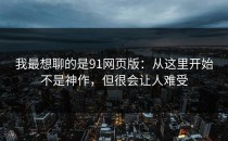 我最想聊的是91网页版：从这里开始不是神作，但很会让人难受