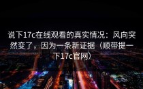说下17c在线观看的真实情况：风向突然变了，因为一条新证据（顺带提一下17c官网）