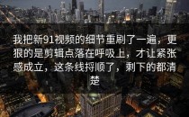 我把新91视频的细节重刷了一遍，更狠的是剪辑点落在呼吸上，才让紧张感成立，这条线捋顺了，剩下的都清楚