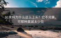 91黑料为什么这么上头？它不完美，可那种真诚太少见