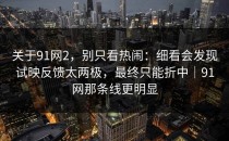 关于91网2，别只看热闹：细看会发现试映反馈太两极，最终只能折中｜91网那条线更明显