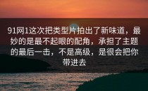 91网1这次把类型片拍出了新味道，最妙的是最不起眼的配角，承担了主题的最后一击，不是高级，是很会把你带进去