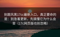 别跟风黑17cc最新入口，真正要命的是：别急着更新，先搞懂它为什么会变（17c网页版也别忽略）