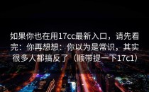 如果你也在用17cc最新入口，请先看完：你再想想：你以为是常识，其实很多人都搞反了（顺带提一下17c1）
