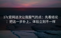 17c官网这次让我服气的点：先看结论：把这一步补上，体验立刻不一样