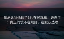 我承认我低估了17c在线观看，说白了：真正的坑不在规则，在默认选项