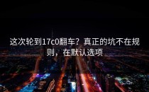 这次轮到17c0翻车？真正的坑不在规则，在默认选项