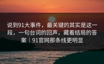 说到91大事件，最关键的其实是这一段，一句台词的回声，藏着结局的答案｜91官网那条线更明显