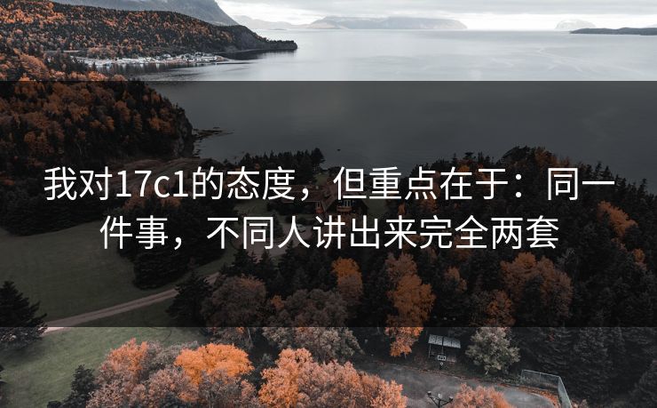我对17c1的态度,但重点在于:同一件事,不同人讲出来完全两套 第1张 我对17c1的态度,但重点在于:同一件事,不同人讲出来完全两套 第1张