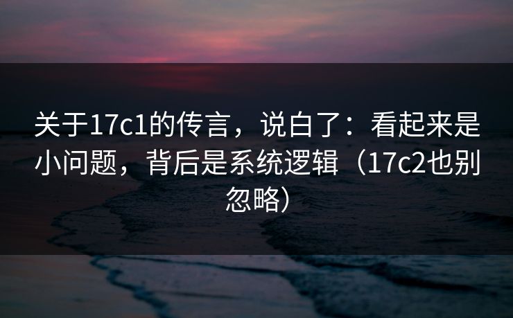 关于17c1的传言，说白了：看起来是小问题，背后是系统逻辑（17c2也别忽略）  第1张
