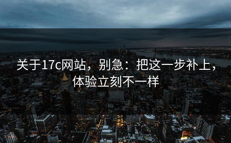 关于17c网站，别急：把这一步补上，体验立刻不一样  第1张