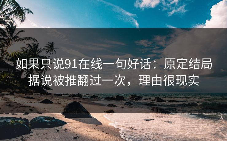 如果只说91在线一句好话：原定结局据说被推翻过一次，理由很现实  第1张