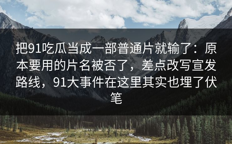 把91吃瓜当成一部普通片就输了:原本要用的片名被否了,差点改写宣发路线,91大事件在这里其实也埋了伏笔 第1张 把91吃瓜当成一部普通片就输了:原本要用的片名被否了,差点改写宣发路线,91大事件在这里其实也埋了伏笔 第1张