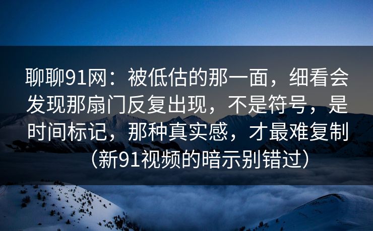 聊聊91网:被低估的那一面,细看会发现那扇门反复出现,不是符号,是时间标记,那种真实感,才最难复制(新91视频的暗示别错过) 第1张 聊聊91网:被低估的那一面,细看会发现那扇门反复出现,不是符号,是时间标记,那种真实感,才最难复制(新91视频的暗示别错过) 第1张