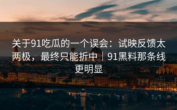关于91吃瓜的一个误会：试映反馈太两极，最终只能折中｜91黑料那条线更明显  第1张